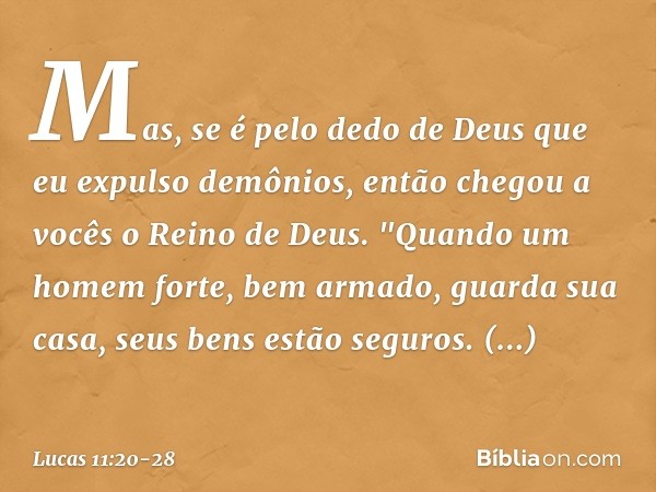 Mas, se é pelo dedo de Deus que eu expulso demônios, então chegou a vocês o Reino de Deus. "Quando um homem forte, bem armado, guarda sua casa, seus bens estão 