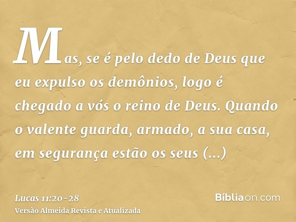 Mas, se é pelo dedo de Deus que eu expulso os demônios, logo é chegado a vós o reino de Deus.Quando o valente guarda, armado, a sua casa, em segurança estão os 