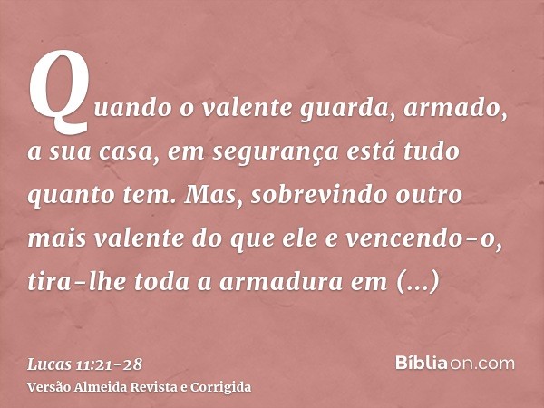 Quando o valente guarda, armado, a sua casa, em segurança está tudo quanto tem.Mas, sobrevindo outro mais valente do que ele e vencendo-o, tira-lhe toda a armad