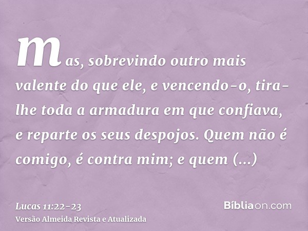 mas, sobrevindo outro mais valente do que ele, e vencendo-o, tira-lhe toda a armadura em que confiava, e reparte os seus despojos.Quem não é comigo, é contra mi