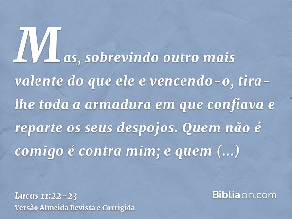 Mas, sobrevindo outro mais valente do que ele e vencendo-o, tira-lhe toda a armadura em que confiava e reparte os seus despojos.Quem não é comigo é contra mim; 