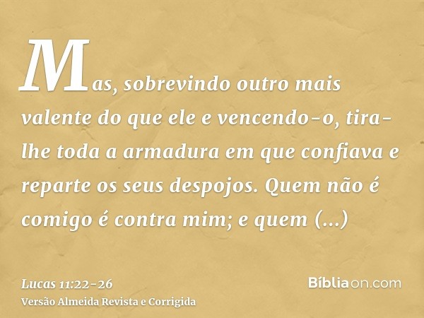 Mas, sobrevindo outro mais valente do que ele e vencendo-o, tira-lhe toda a armadura em que confiava e reparte os seus despojos.Quem não é comigo é contra mim; 