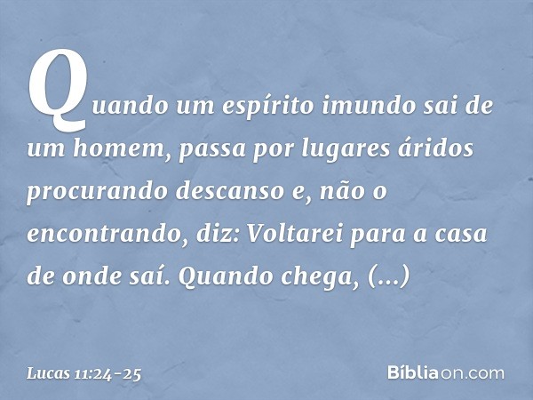 "Quando um espírito imundo sai de um homem, passa por lugares áridos procurando descanso e, não o encontrando, diz: 'Voltarei para a casa de onde saí'. Quando c