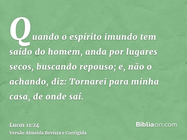 Quando o espírito imundo tem saído do homem, anda por lugares secos, buscando repouso; e, não o achando, diz: Tornarei para minha casa, de onde saí.