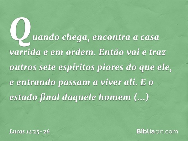 Quando chega, encontra a casa varrida e em ordem. Então vai e traz outros sete espíritos piores do que ele, e entrando passam a viver ali. E o estado final daqu