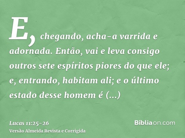 E, chegando, acha-a varrida e adornada.Então, vai e leva consigo outros sete espíritos piores do que ele; e, entrando, habitam ali; e o último estado desse home