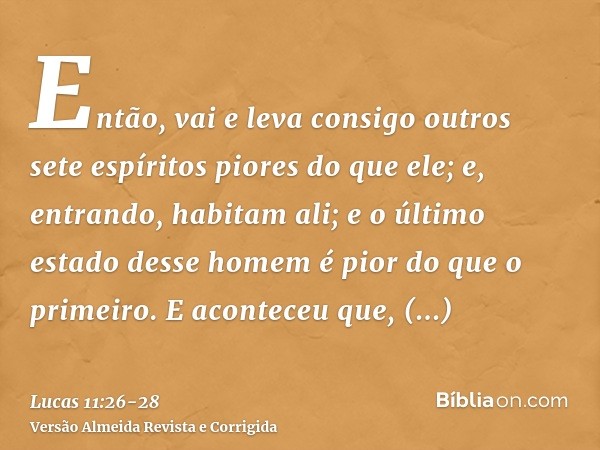 Então, vai e leva consigo outros sete espíritos piores do que ele; e, entrando, habitam ali; e o último estado desse homem é pior do que o primeiro.E aconteceu 