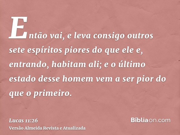 Então vai, e leva consigo outros sete espíritos piores do que ele e, entrando, habitam ali; e o último estado desse homem vem a ser pior do que o primeiro.