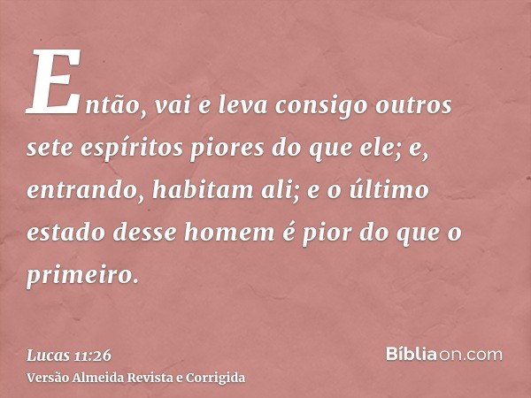 Então, vai e leva consigo outros sete espíritos piores do que ele; e, entrando, habitam ali; e o último estado desse homem é pior do que o primeiro.