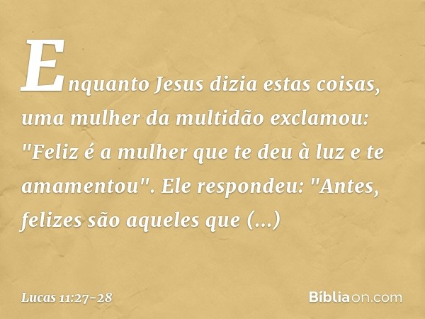 Enquanto Jesus dizia estas coisas, uma mulher da multidão exclamou: "Feliz é a mulher que te deu à luz e te amamentou". Ele respondeu: "Antes, felizes são aquel