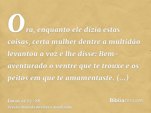 Ora, enquanto ele dizia estas coisas, certa mulher dentre a multidão levantou a voz e lhe disse: Bem-aventurado o ventre que te trouxe e os peitos em que te ama