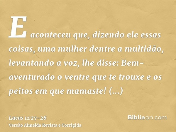 E aconteceu que, dizendo ele essas coisas, uma mulher dentre a multidão, levantando a voz, lhe disse: Bem-aventurado o ventre que te trouxe e os peitos em que m