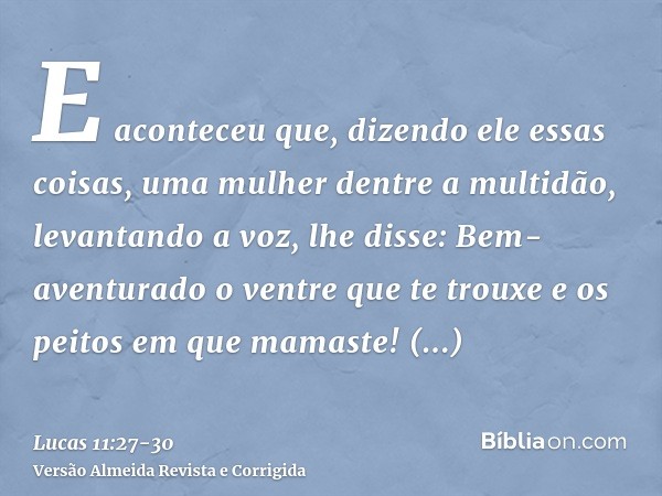 E aconteceu que, dizendo ele essas coisas, uma mulher dentre a multidão, levantando a voz, lhe disse: Bem-aventurado o ventre que te trouxe e os peitos em que m