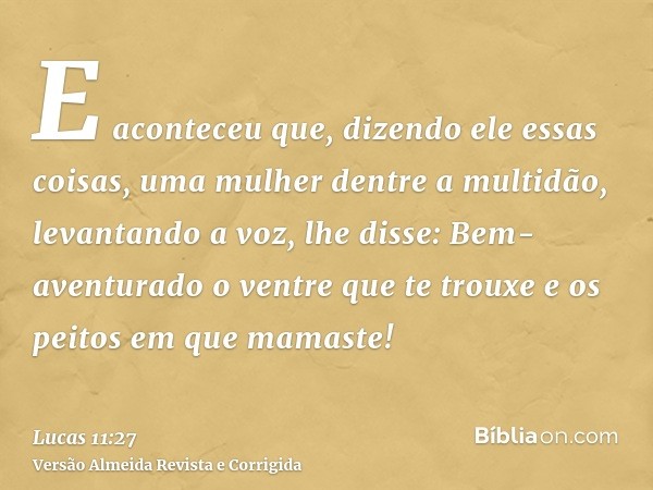E aconteceu que, dizendo ele essas coisas, uma mulher dentre a multidão, levantando a voz, lhe disse: Bem-aventurado o ventre que te trouxe e os peitos em que m