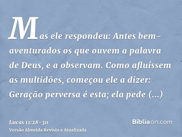 Mas ele respondeu: Antes bem-aventurados os que ouvem a palavra de Deus, e a observam.Como afluíssem as multidões, começou ele a dizer: Geração perversa é esta;