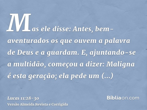 Mas ele disse: Antes, bem-aventurados os que ouvem a palavra de Deus e a guardam.E, ajuntando-se a multidão, começou a dizer: Maligna é esta geração; ela pede u