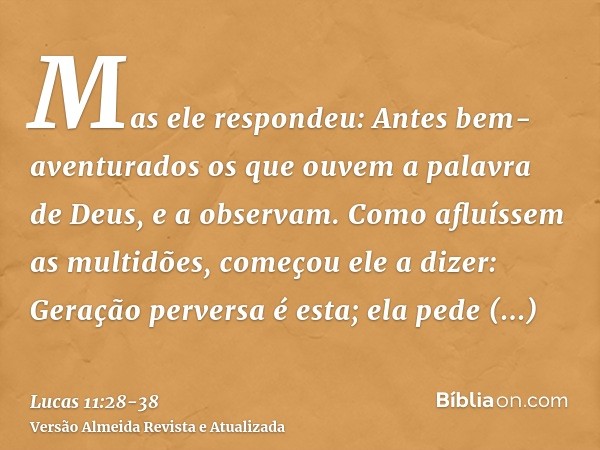 Mas ele respondeu: Antes bem-aventurados os que ouvem a palavra de Deus, e a observam.Como afluíssem as multidões, começou ele a dizer: Geração perversa é esta;