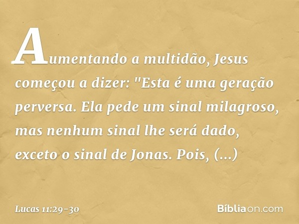 Aumentando a multidão, Jesus começou a dizer: "Esta é uma geração perversa. Ela pede um sinal milagroso, mas nenhum sinal lhe será dado, exceto o sinal de Jonas