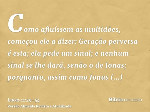 Como afluíssem as multidões, começou ele a dizer: Geração perversa é esta; ela pede um sinal; e nenhum sinal se lhe dará, senão o de Jonas;porquanto, assim como