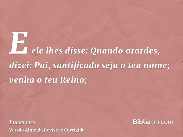 E ele lhes disse: Quando orardes, dizei: Pai, santificado seja o teu nome; venha o teu Reino;