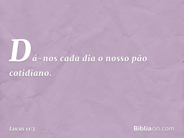 Dá-nos cada dia o nosso pão cotidiano. -- Lucas 11:3