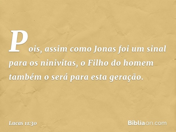 Pois, assim como Jonas foi um sinal para os ninivitas, o Filho do homem também o será para esta geração. -- Lucas 11:30