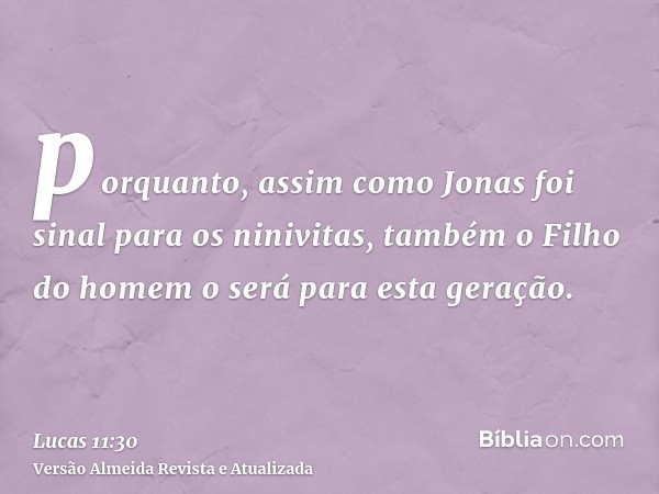 porquanto, assim como Jonas foi sinal para os ninivitas, também o Filho do homem o será para esta geração.