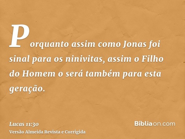 Porquanto assim como Jonas foi sinal para os ninivitas, assim o Filho do Homem o será também para esta geração.