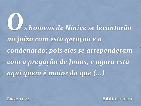 Os homens de Nínive se levantarão no juízo com esta geração e a condenarão; pois eles se arrependeram com a pregação de Jonas, e agora está aqui quem é maior do