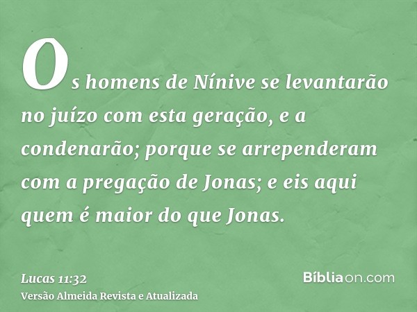 Os homens de Nínive se levantarão no juízo com esta geração, e a condenarão; porque se arrependeram com a pregação de Jonas; e eis aqui quem é maior do que Jona