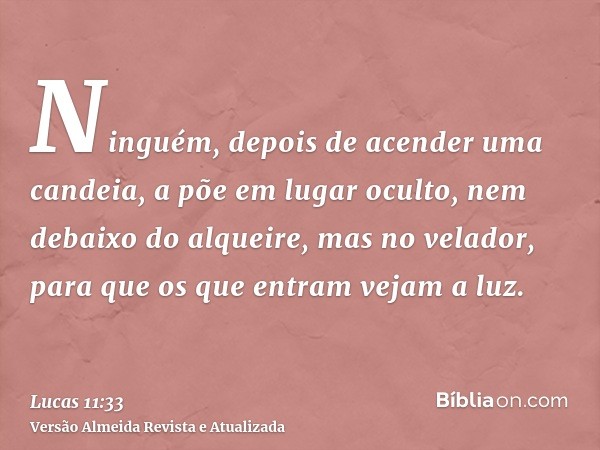 Ninguém, depois de acender uma candeia, a põe em lugar oculto, nem debaixo do alqueire, mas no velador, para que os que entram vejam a luz.