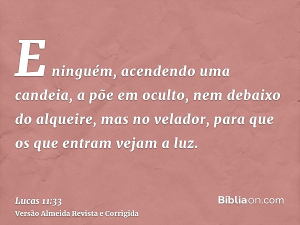 E ninguém, acendendo uma candeia, a põe em oculto, nem debaixo do alqueire, mas no velador, para que os que entram vejam a luz.
