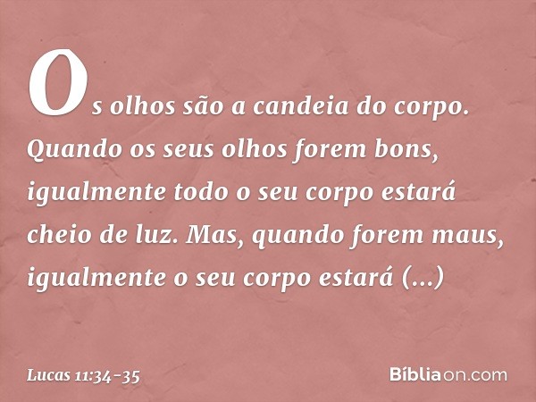 Os olhos são a candeia do corpo. Quando os seus olhos forem bons, igualmente todo o seu corpo estará cheio de luz. Mas, quando forem maus, igualmente o seu corp