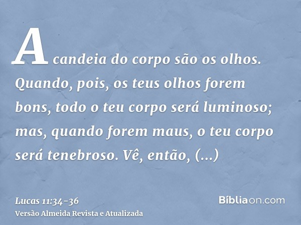 A candeia do corpo são os olhos. Quando, pois, os teus olhos forem bons, todo o teu corpo será luminoso; mas, quando forem maus, o teu corpo será tenebroso.Vê, 