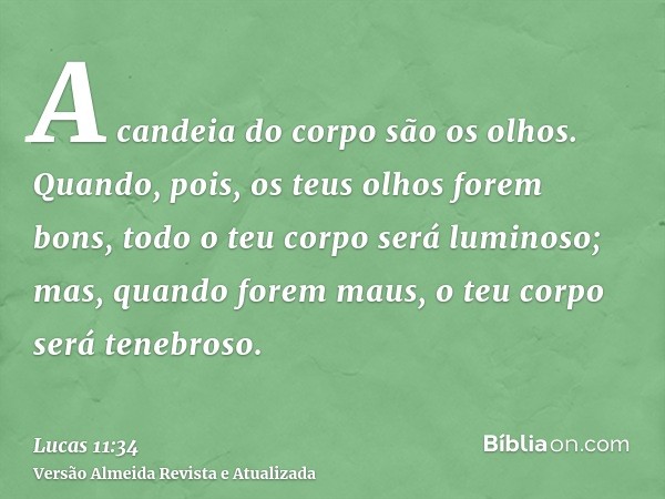 A candeia do corpo são os olhos. Quando, pois, os teus olhos forem bons, todo o teu corpo será luminoso; mas, quando forem maus, o teu corpo será tenebroso.