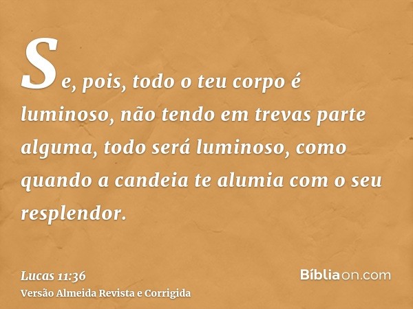 Se, pois, todo o teu corpo é luminoso, não tendo em trevas parte alguma, todo será luminoso, como quando a candeia te alumia com o seu resplendor.