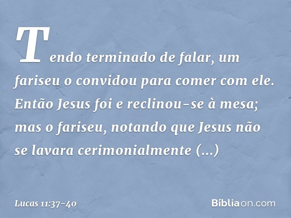 Tendo terminado de falar, um fariseu o convidou para comer com ele. Então Jesus foi e reclinou-se à mesa; mas o fariseu, notando que Jesus não se lavara cerimon