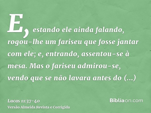 E, estando ele ainda falando, rogou-lhe um fariseu que fosse jantar com ele; e, entrando, assentou-se à mesa.Mas o fariseu admirou-se, vendo que se não lavara a