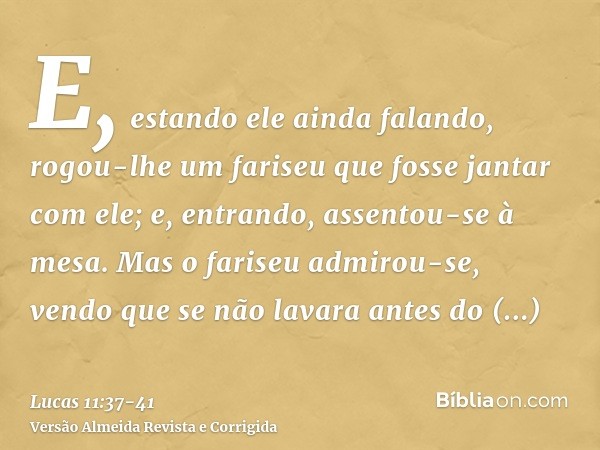 E, estando ele ainda falando, rogou-lhe um fariseu que fosse jantar com ele; e, entrando, assentou-se à mesa.Mas o fariseu admirou-se, vendo que se não lavara a