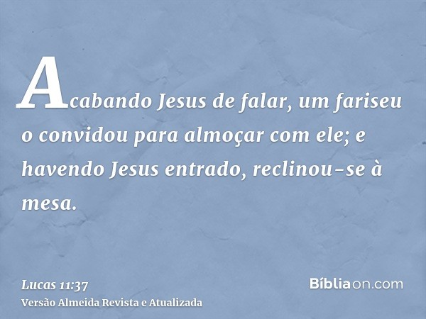 Acabando Jesus de falar, um fariseu o convidou para almoçar com ele; e havendo Jesus entrado, reclinou-se à mesa.