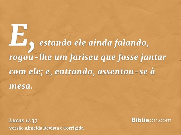 E, estando ele ainda falando, rogou-lhe um fariseu que fosse jantar com ele; e, entrando, assentou-se à mesa.