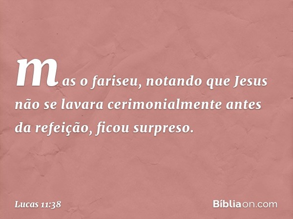 mas o fariseu, notando que Jesus não se lavara cerimonialmente antes da refeição, ficou surpreso. -- Lucas 11:38