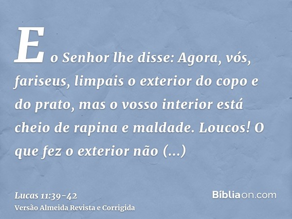 E o Senhor lhe disse: Agora, vós, fariseus, limpais o exterior do copo e do prato, mas o vosso interior está cheio de rapina e maldade.Loucos! O que fez o exter