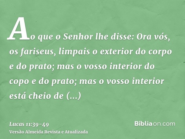 Ao que o Senhor lhe disse: Ora vós, os fariseus, limpais o exterior do corpo e do prato; mas o vosso interior do copo e do prato; mas o vosso interior está chei