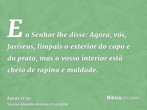 E o Senhor lhe disse: Agora, vós, fariseus, limpais o exterior do copo e do prato, mas o vosso interior está cheio de rapina e maldade.