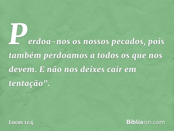 Perdoa-nos os nossos pecados,
pois também perdoamos
a todos os que nos devem.
E não nos deixes cair
em tentação". -- Lucas 11:4