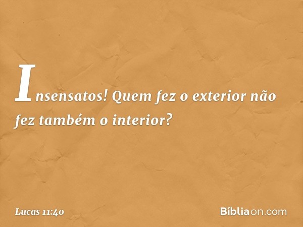 Insensatos! Quem fez o exterior não fez também o interior? -- Lucas 11:40