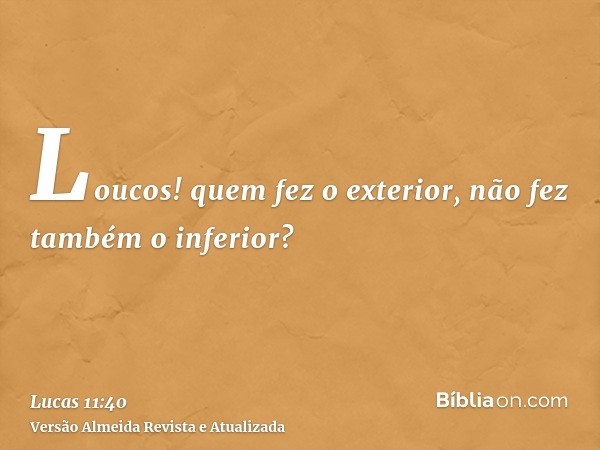 Loucos! quem fez o exterior, não fez também o inferior?