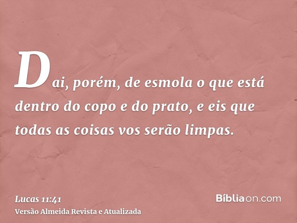 Dai, porém, de esmola o que está dentro do copo e do prato, e eis que todas as coisas vos serão limpas.