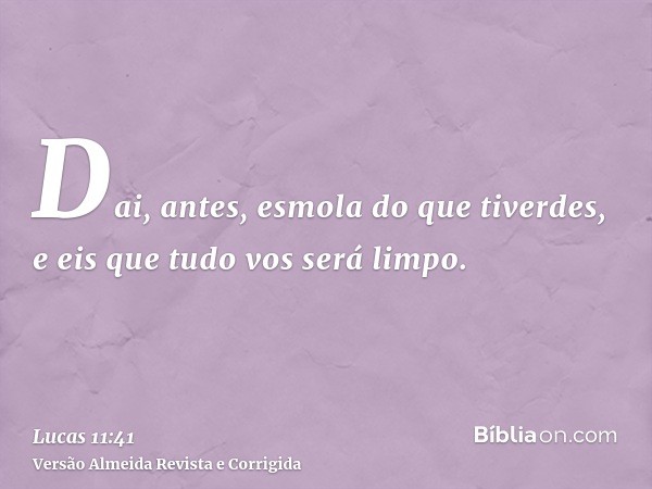 Dai, antes, esmola do que tiverdes, e eis que tudo vos será limpo.